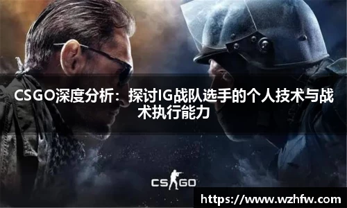 CSGO深度分析：探讨IG战队选手的个人技术与战术执行能力