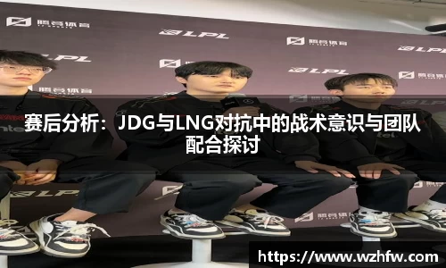 赛后分析：JDG与LNG对抗中的战术意识与团队配合探讨