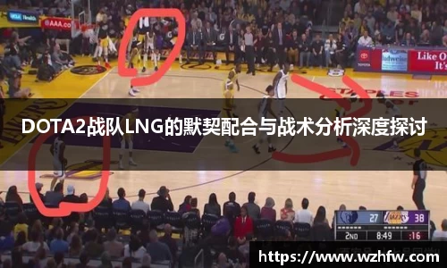 DOTA2战队LNG的默契配合与战术分析深度探讨