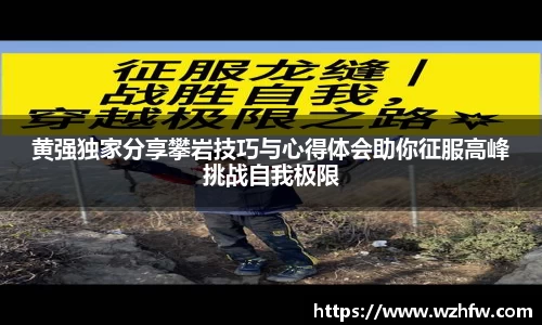 黄强独家分享攀岩技巧与心得体会助你征服高峰挑战自我极限