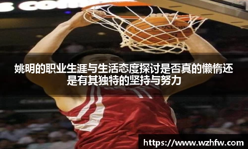 姚明的职业生涯与生活态度探讨是否真的懒惰还是有其独特的坚持与努力