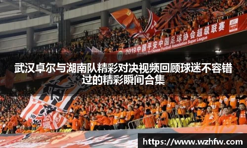 武汉卓尔与湖南队精彩对决视频回顾球迷不容错过的精彩瞬间合集