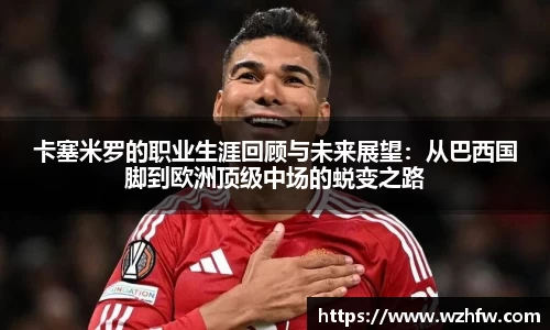 卡塞米罗的职业生涯回顾与未来展望：从巴西国脚到欧洲顶级中场的蜕变之路