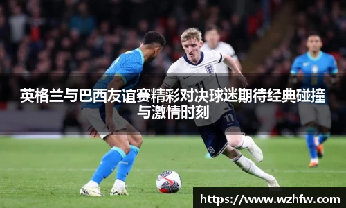 英格兰与巴西友谊赛精彩对决球迷期待经典碰撞与激情时刻