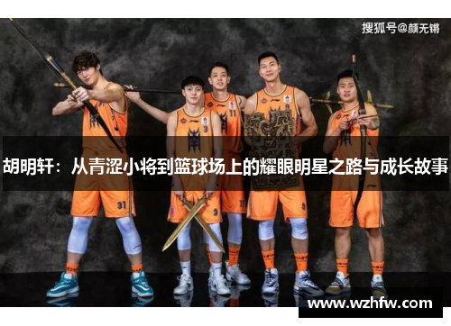 胡明轩:从青涩小将到篮球场上的耀眼明星之路与成长故事