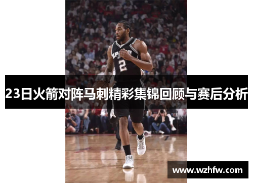23日火箭对阵马刺精彩集锦回顾与赛后分析