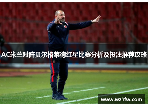AC米兰对阵贝尔格莱德红星比赛分析及投注推荐攻略