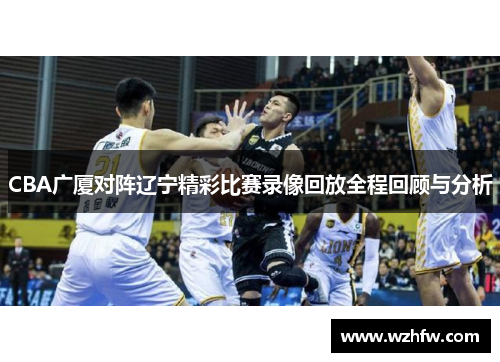 CBA广厦对阵辽宁精彩比赛录像回放全程回顾与分析