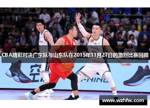 CBA精彩对决广东队与山东队在2015年11月27日的激烈比赛回顾