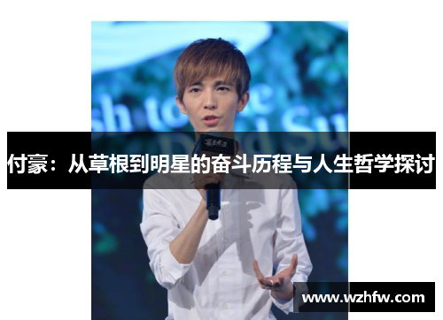 付豪:从草根到明星的奋斗历程与人生哲学探讨 付豪:从草根到明星的奋斗历程与人生哲学探讨