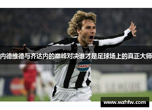 内德维德与齐达内的巅峰对决谁才是足球场上的真正大师