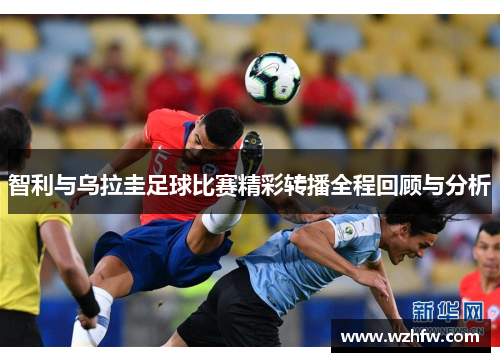 智利与乌拉圭足球比赛精彩转播全程回顾与分析
