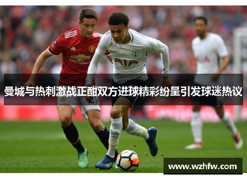 曼城与热刺激战正酣双方进球精彩纷呈引发球迷热议