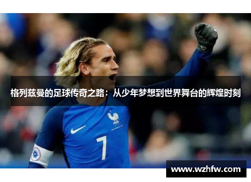格列兹曼的足球传奇之路：从少年梦想到世界舞台的辉煌时刻