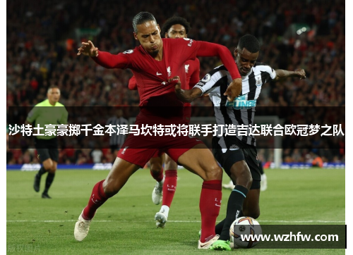 沙特土豪豪掷千金本泽马坎特或将联手打造吉达联合欧冠梦之队